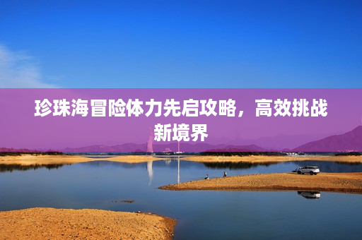 珍珠海冒险体力先启攻略,高效挑战新境界 珍珠海冒险体力先启攻略,高效挑战新境界