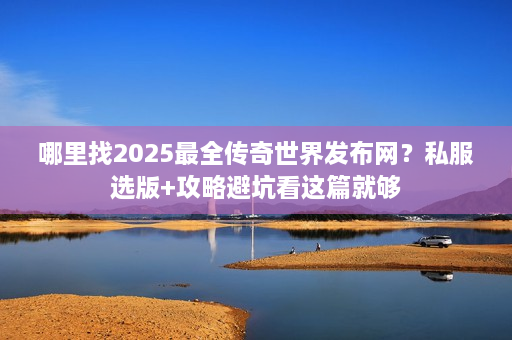 哪里找2025最全传奇世界发布网?私服选版+攻略避坑看这篇就够 哪里找2025最全传奇世界发布网?私服选版+攻略避坑看这篇就够