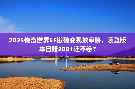 2025传奇世界SF搬砖变现效率榜,哪款版本日赚200+还不卷? 2025传奇世界SF搬砖变现效率榜,哪款版本日赚200+还不卷?