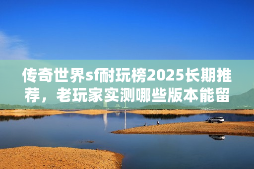 传奇世界sf耐玩榜2025长期推荐，老玩家实测哪些版本能留住人？