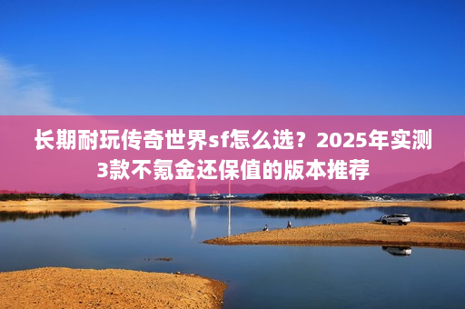 长期耐玩传奇世界sf怎么选?2025年实测3款不氪金还保值的版本推荐 长期耐玩传奇世界sf怎么选?2025年实测3款不氪金还保值的版本推荐