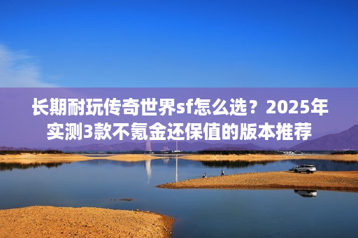 长期耐玩传奇世界sf怎么选?2025年实测3款不氪金还保值的版本推荐 长期耐玩传奇世界sf怎么选?2025年实测3款不氪金还保值的版本推荐