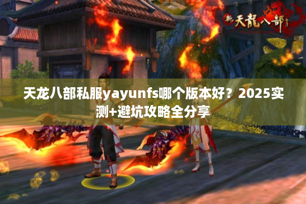 天龙八部私服yayunfs哪个版本好?2025实测+避坑攻略全分享 天龙八部私服yayunfs哪个版本好?2025实测+避坑攻略全分享
