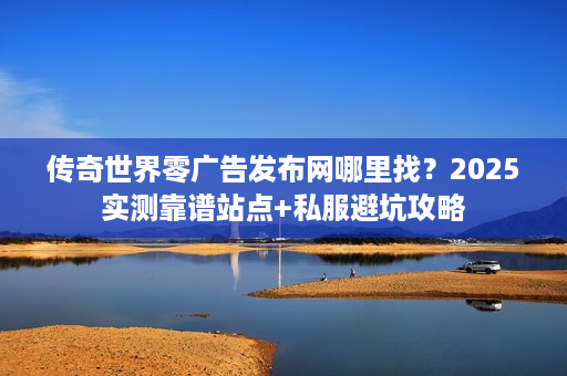 传奇世界零广告发布网哪里找？2025实测靠谱站点+私服避坑攻略