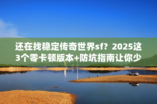 还在找稳定传奇世界sf?2025这3个零卡顿版本+防坑指南让你少走弯路 还在找稳定传奇世界sf?2025这3个零卡顿版本+防坑指南让你少走弯路