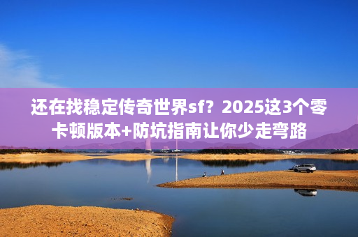 还在找稳定传奇世界sf?2025这3个零卡顿版本+防坑指南让你少走弯路 还在找稳定传奇世界sf?2025这3个零卡顿版本+防坑指南让你少走弯路