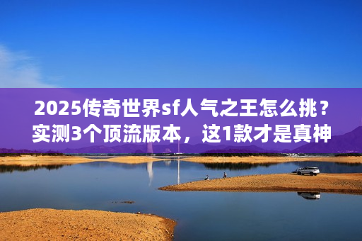 2025传奇世界sf人气之王怎么挑?实测3个顶流版本,这1款才是真神! 2025传奇世界sf人气之王怎么挑?实测3个顶流版本,这1款才是真神!