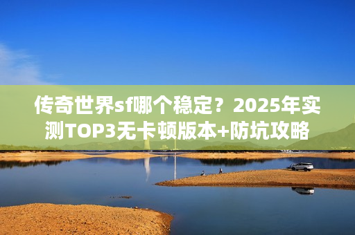 传奇世界sf哪个稳定?2025年实测TOP3无卡顿版本+防坑攻略 传奇世界sf哪个稳定?2025年实测TOP3无卡顿版本+防坑攻略