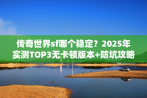传奇世界sf哪个稳定?2025年实测TOP3无卡顿版本+防坑攻略 传奇世界sf哪个稳定?2025年实测TOP3无卡顿版本+防坑攻略