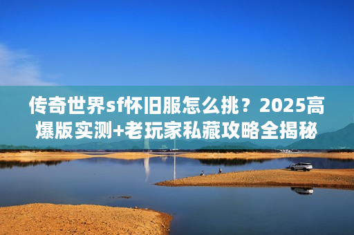 传奇世界sf怀旧服怎么挑?2025高爆版实测+老玩家私藏攻略全揭秘 传奇世界sf怀旧服怎么挑?2025高爆版实测+老玩家私藏攻略全揭秘