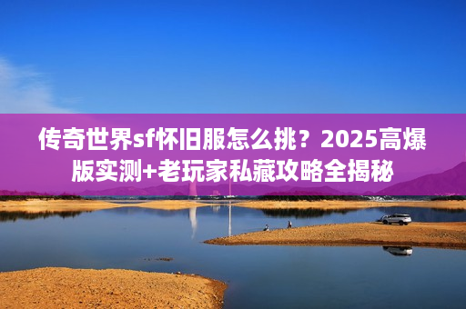 传奇世界sf怀旧服怎么挑?2025高爆版实测+老玩家私藏攻略全揭秘 传奇世界sf怀旧服怎么挑?2025高爆版实测+老玩家私藏攻略全揭秘