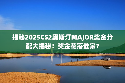揭秘2025CS2奥斯汀MAJOR奖金分配大揭秘！奖金花落谁家？