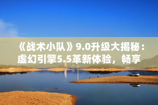 《战术小队》9.0升级大揭秘:虚幻引擎5.5革新体验,畅享极致视觉盛宴 《战术小队》9.0升级大揭秘:虚幻引擎5.5革新体验,畅享极致视觉盛宴