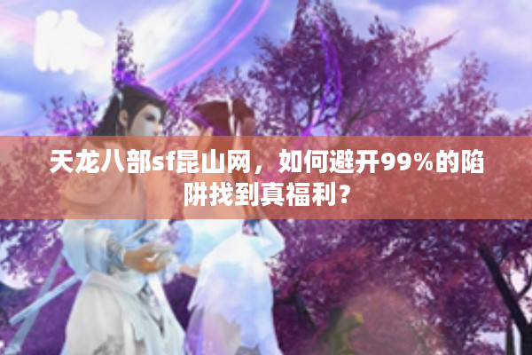 天龙八部sf昆山网,如何避开99%的陷阱找到真福利? 天龙八部sf昆山网,如何避开99%的陷阱找到真福利?