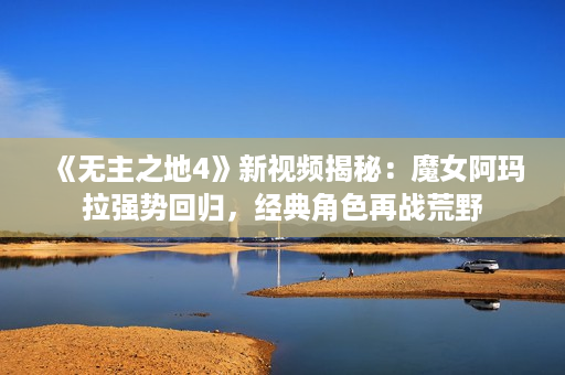 《无主之地4》新视频揭秘:魔女阿玛拉强势回归,经典角色再战荒野 《无主之地4》新视频揭秘:魔女阿玛拉强势回归,经典角色再战荒野
