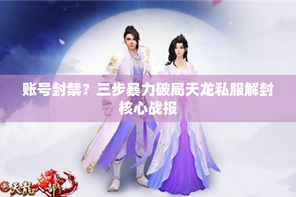 账号封禁？三步暴力破局天龙私服解封核心战报
