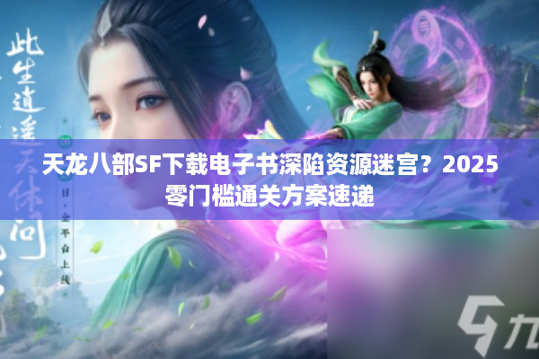 天龙八部SF下载电子书深陷资源迷宫？2025零门槛通关方案速递