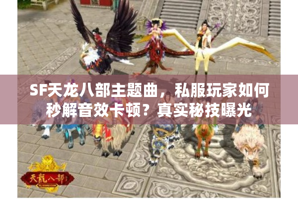 SF天龙八部主题曲，私服玩家如何秒解音效卡顿？真实秘技曝光
