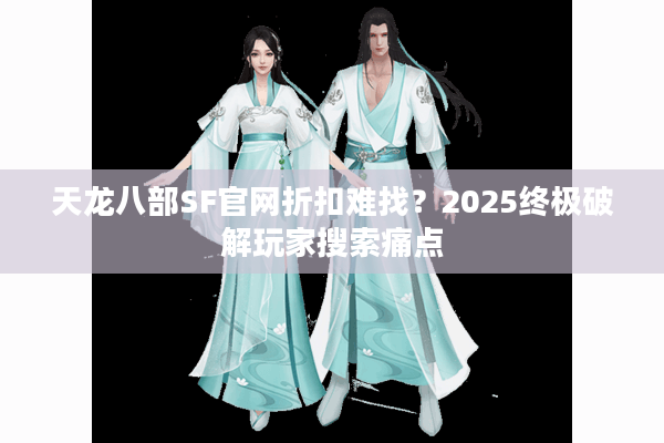 天龙八部SF官网折扣难找？2025终极破解玩家搜索痛点