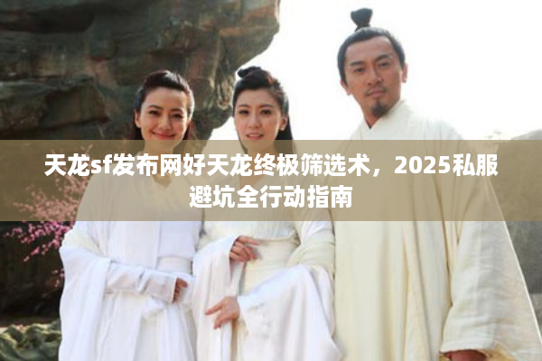 天龙sf发布网好天龙终极筛选术，2025私服避坑全行动指南