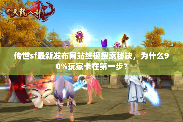 传世sf最新发布网站终极搜索秘诀，为什么90%玩家卡在第一步？