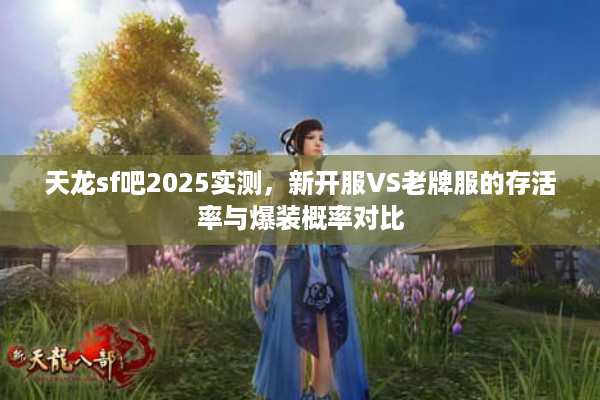 天龙sf吧2025实测，新开服VS老牌服的存活率与爆装概率对比