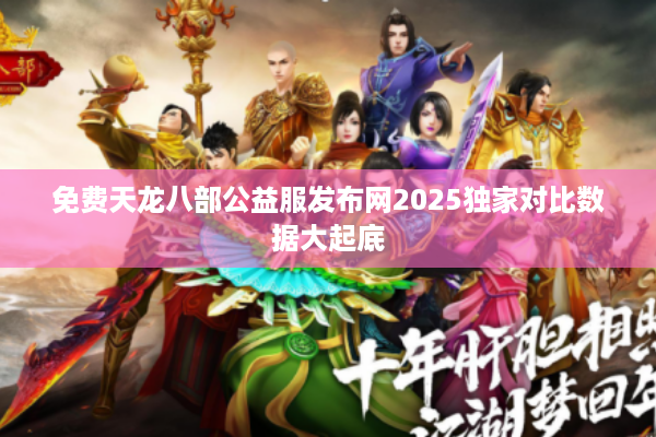 免费天龙八部公益服发布网2025独家对比数据大起底