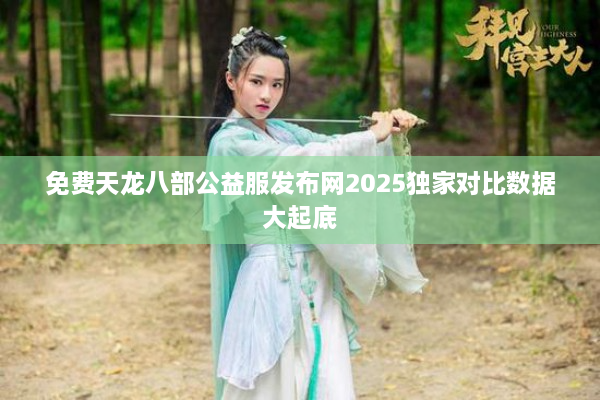 免费天龙八部公益服发布网2025独家对比数据大起底