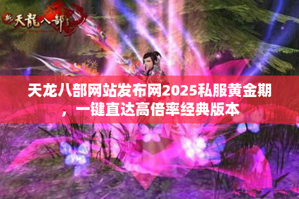天龙八部网站发布网2025私服黄金期，一键直达高倍率经典版本