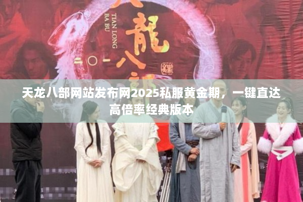 天龙八部网站发布网2025私服黄金期，一键直达高倍率经典版本