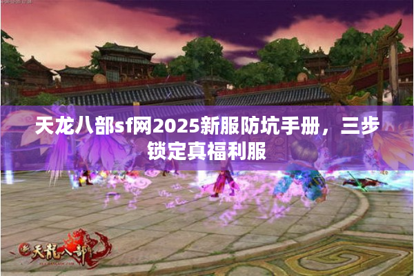 天龙八部sf网2025新服防坑手册，三步锁定真福利服