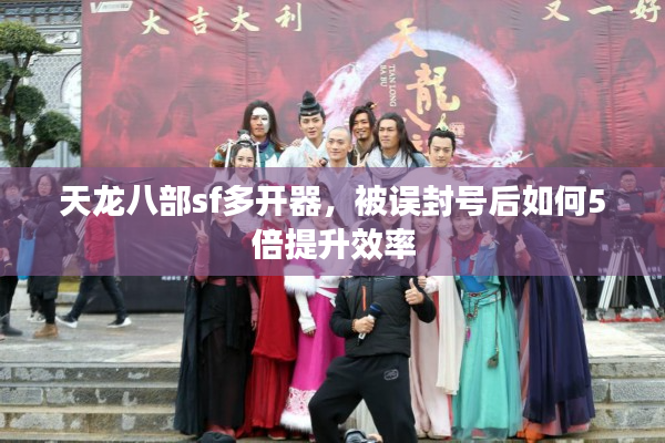天龙八部sf多开器，被误封号后如何5倍提升效率