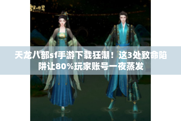 天龙八部sf手游下载狂潮！这3处致命陷阱让80%玩家账号一夜蒸发