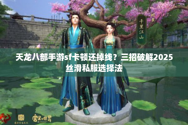 天龙八部手游sf卡顿还掉线?三招破解2025丝滑私服选择法 天龙八部手游sf卡顿还掉线?三招破解2025丝滑私服选择法