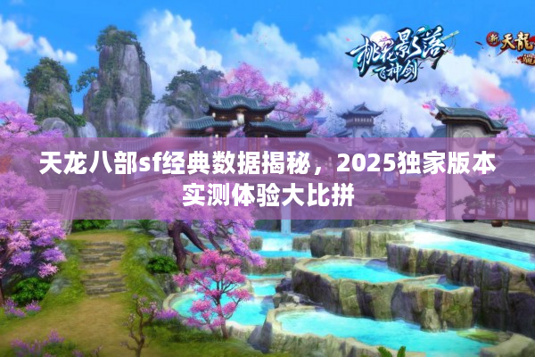 天龙八部sf经典数据揭秘，2025独家版本实测体验大比拼