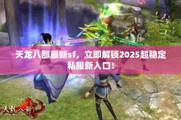 天龙八部最新sf，立即解锁2025超稳定私服新入口！