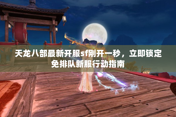 天龙八部最新开服sf刚开一秒，立即锁定免排队新服行动指南