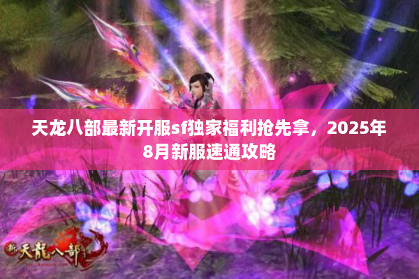 天龙八部最新开服sf独家福利抢先拿,2025年8月新服速通攻略 天龙八部最新开服sf独家福利抢先拿,2025年8月新服速通攻略