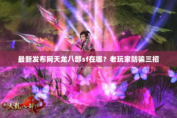 最新发布网天龙八部sf在哪？老玩家防骗三招