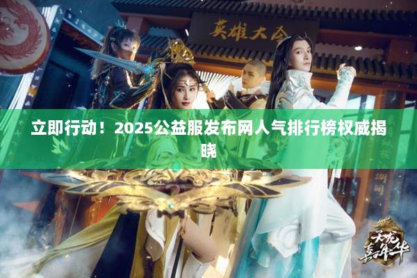 立即行动！2025公益服发布网人气排行榜权威揭晓