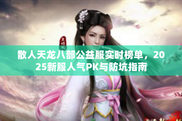 散人天龙八部公益服实时榜单，2025新服人气PK与防坑指南