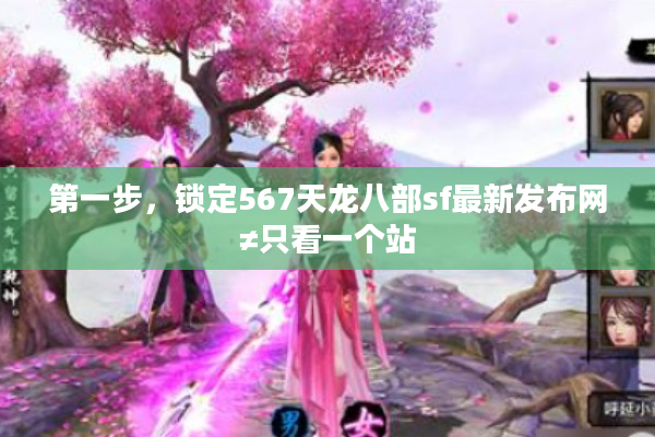 第一步，锁定567天龙八部sf最新发布网≠只看一个站