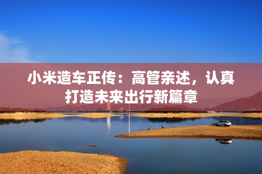 小米造车正传:高管亲述,认真打造未来出行新篇章 小米造车正传:高管亲述,认真打造未来出行新篇章