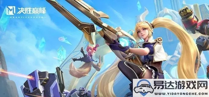 《决胜巅峰》希雅攻略:技能解析与高效打法技巧 《决胜巅峰》希雅攻略:技能解析与高效打法技巧